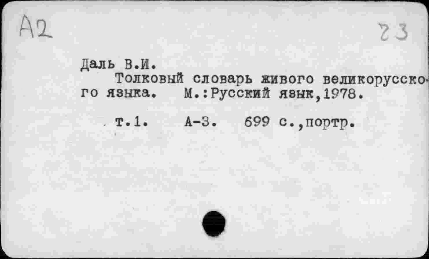 ﻿f\2.

Даль В.И.
Толковый словарь живого великорусско го языка.	М.:Русский язык,1978.
т.1.	А-3.	699 с.,портр.